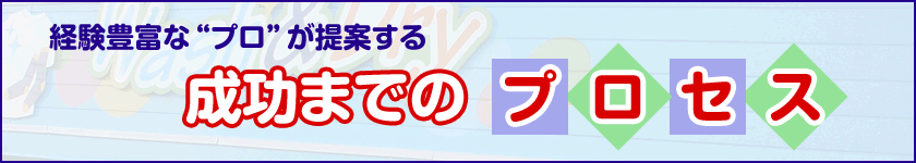 経験豊富な“プロ”が提案する成功までのプロセス